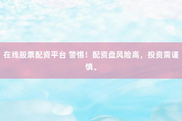 在线股票配资平台 警惕！配资盘风险高，投资需谨慎。