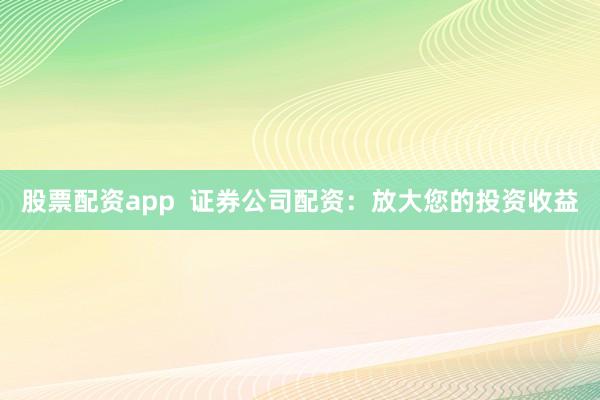 股票配资app  证券公司配资：放大您的投资收益