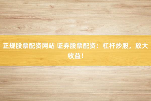 正规股票配资网站 证券股票配资：杠杆炒股，放大收益！
