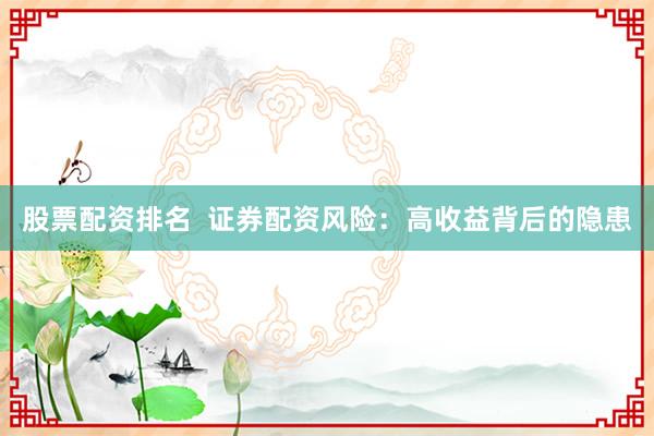 股票配资排名  证券配资风险：高收益背后的隐患