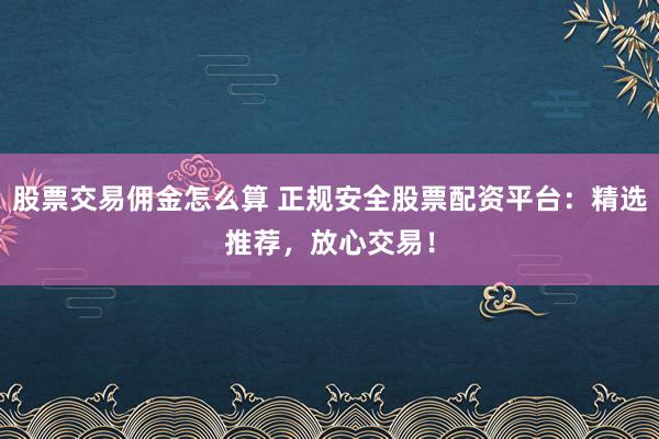 股票交易佣金怎么算 正规安全股票配资平台：精选推荐，放心交易！