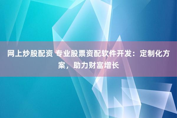 网上炒股配资 专业股票资配软件开发：定制化方案，助力财富增长
