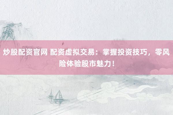 炒股配资官网 配资虚拟交易：掌握投资技巧，零风险体验股市魅力！