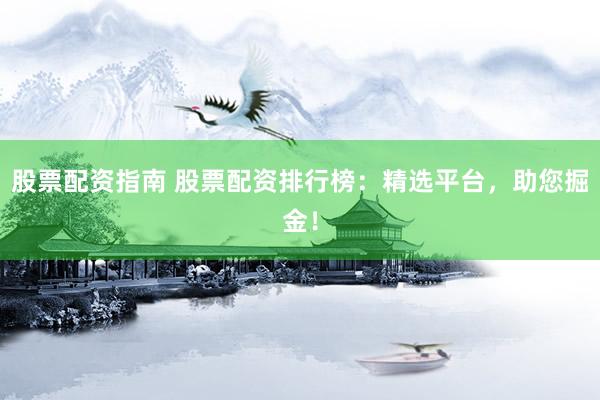 股票配资指南 股票配资排行榜：精选平台，助您掘金！