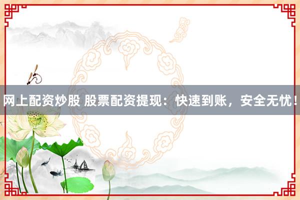网上配资炒股 股票配资提现：快速到账，安全无忧！