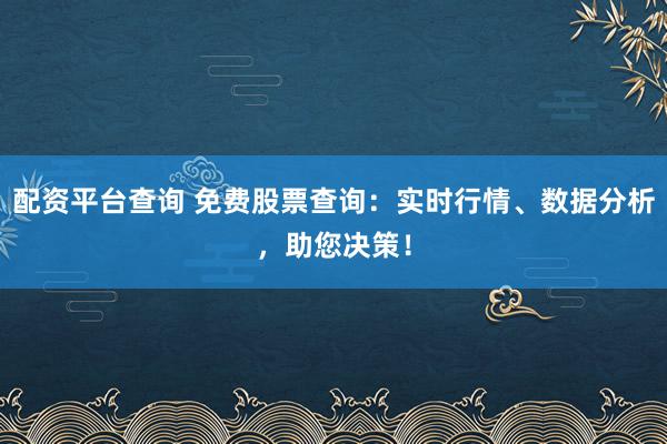 配资平台查询 免费股票查询：实时行情、数据分析，助您决策！