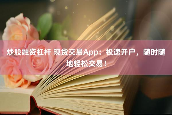 炒股融资杠杆 现货交易App：极速开户，随时随地轻松交易！