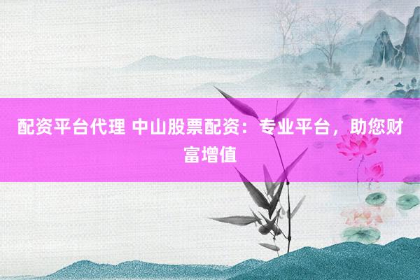 配资平台代理 中山股票配资：专业平台，助您财富增值