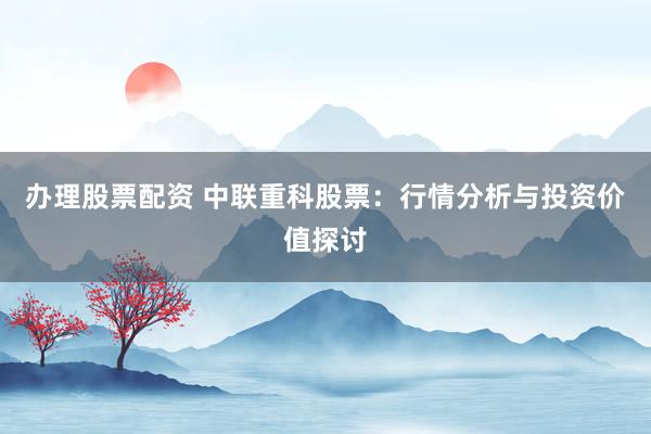 办理股票配资 中联重科股票：行情分析与投资价值探讨