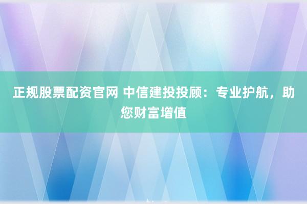 正规股票配资官网 中信建投投顾：专业护航，助您财富增值