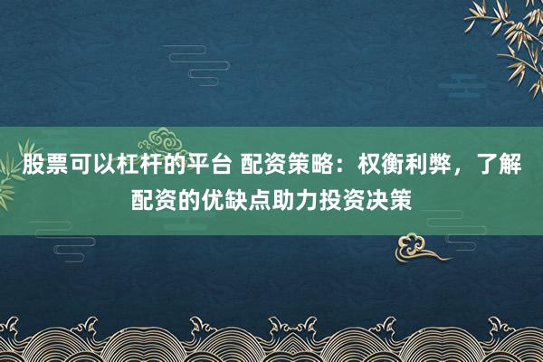 股票可以杠杆的平台 配资策略：权衡利弊，了解配资的优缺点助力投资决策
