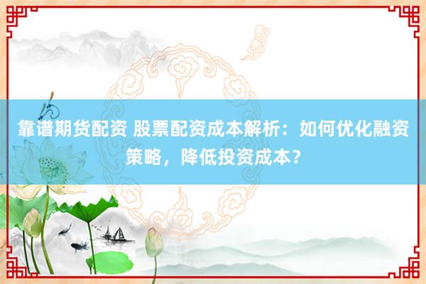 靠谱期货配资 股票配资成本解析：如何优化融资策略，降低投资成本？