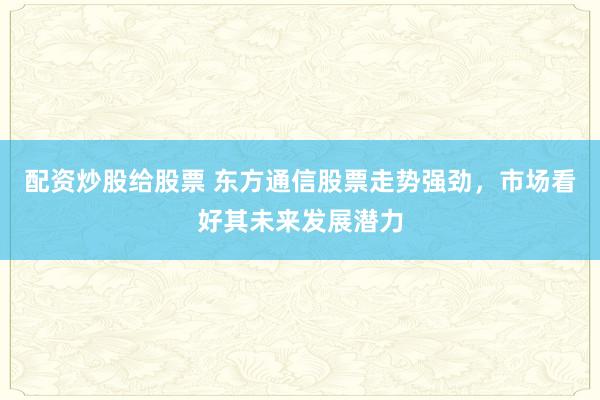 配资炒股给股票 东方通信股票走势强劲，市场看好其未来发展潜力