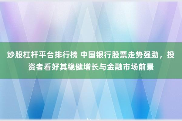 炒股杠杆平台排行榜 中国银行股票走势强劲，投资者看好其稳健增长与金融市场前景