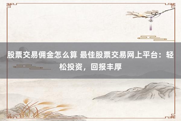 股票交易佣金怎么算 最佳股票交易网上平台：轻松投资，回报丰厚