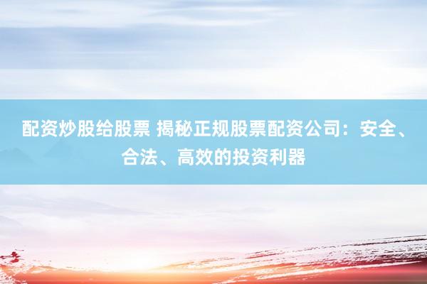 配资炒股给股票 揭秘正规股票配资公司：安全、合法、高效的投资利器