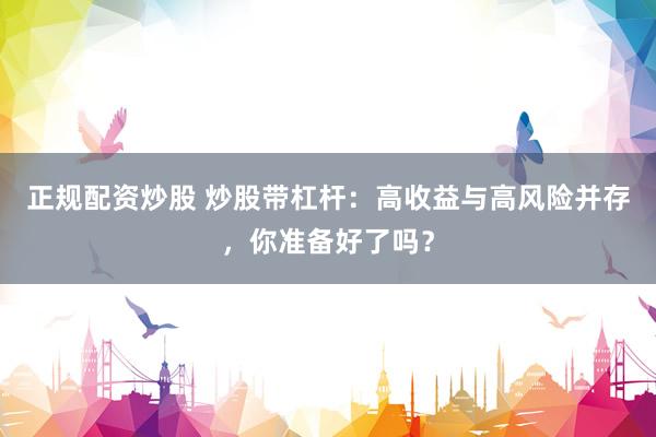 正规配资炒股 炒股带杠杆：高收益与高风险并存，你准备好了吗？