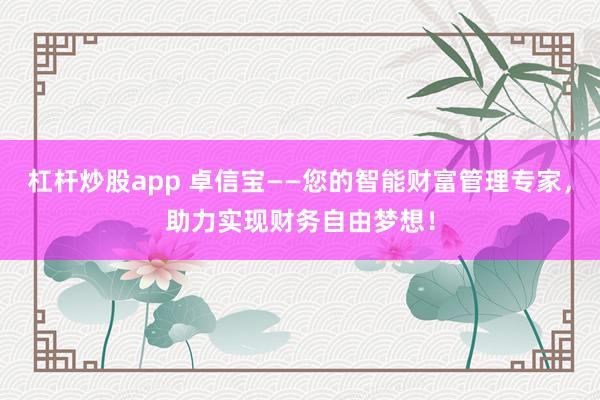 杠杆炒股app 卓信宝——您的智能财富管理专家，助力实现财务自由梦想！
