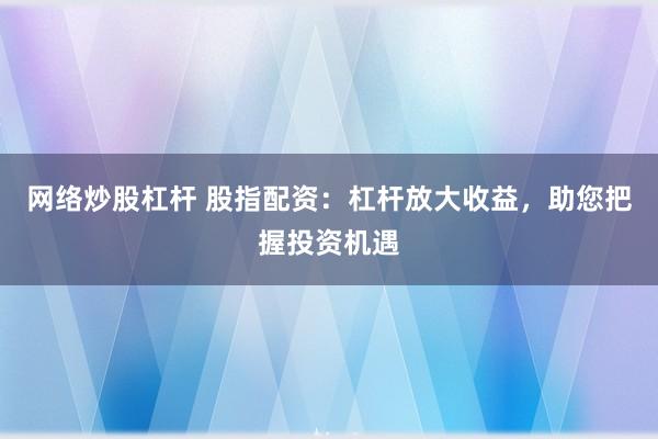 网络炒股杠杆 股指配资：杠杆放大收益，助您把握投资机遇