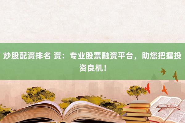 炒股配资排名 资：专业股票融资平台，助您把握投资良机！