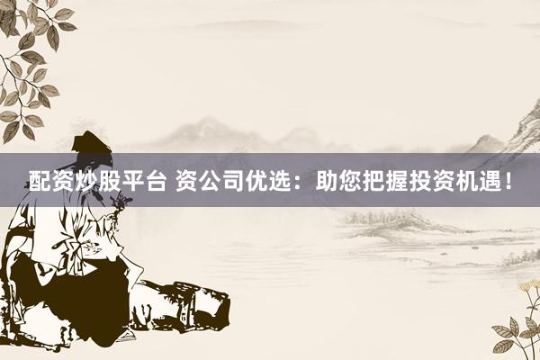 配资炒股平台 资公司优选：助您把握投资机遇！