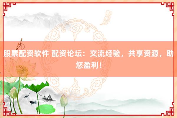 股票配资软件 配资论坛：交流经验，共享资源，助您盈利！