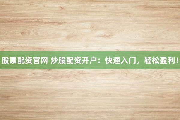 股票配资官网 炒股配资开户：快速入门，轻松盈利！