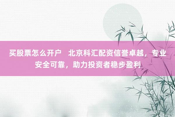 买股票怎么开户   北京科汇配资信誉卓越，专业安全可靠，助力投资者稳步盈利