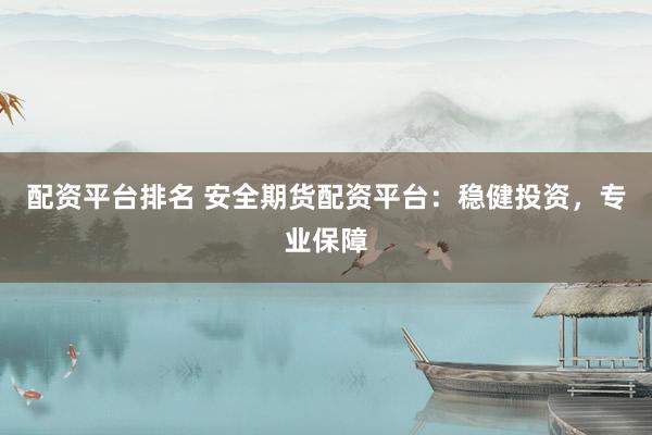 配资平台排名 安全期货配资平台：稳健投资，专业保障