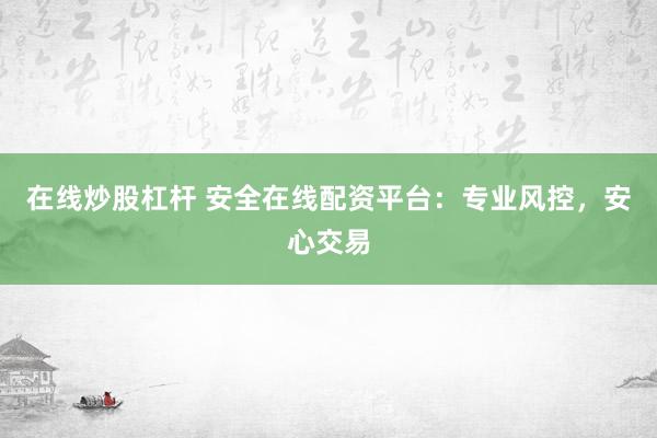 在线炒股杠杆 安全在线配资平台：专业风控，安心交易