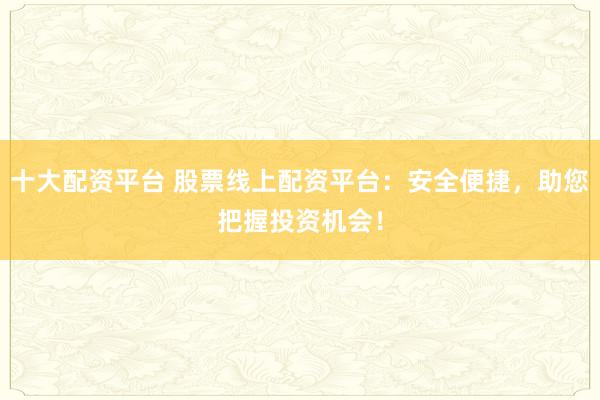 十大配资平台 股票线上配资平台：安全便捷，助您把握投资机会！