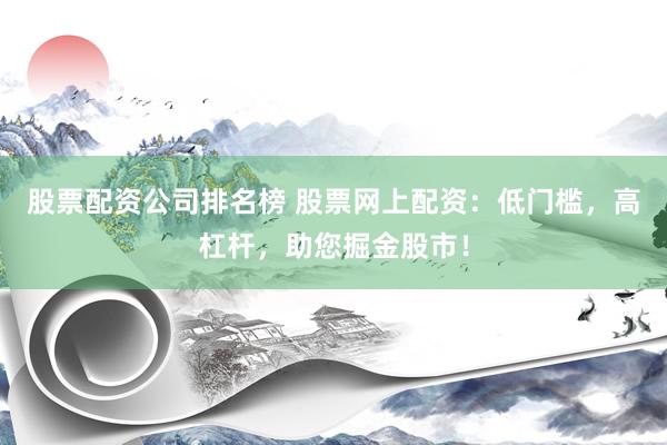 股票配资公司排名榜 股票网上配资：低门槛，高杠杆，助您掘金股市！