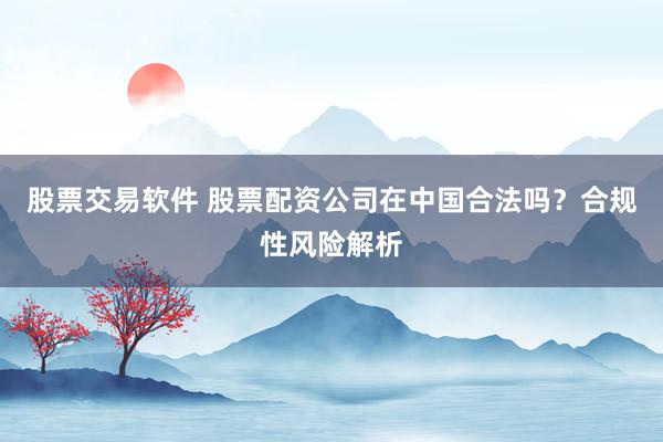 股票交易软件 股票配资公司在中国合法吗？合规性风险解析