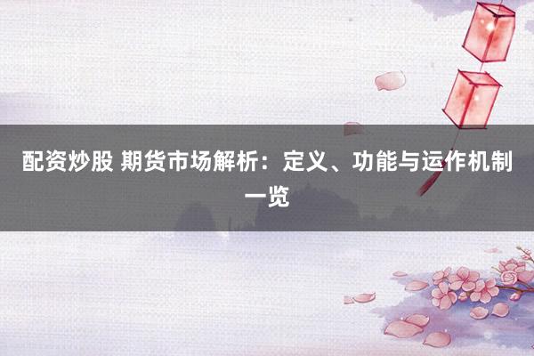 配资炒股 期货市场解析：定义、功能与运作机制一览