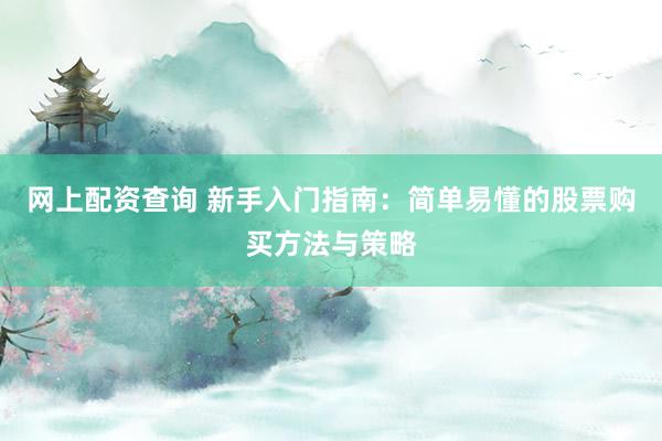 网上配资查询 新手入门指南：简单易懂的股票购买方法与策略