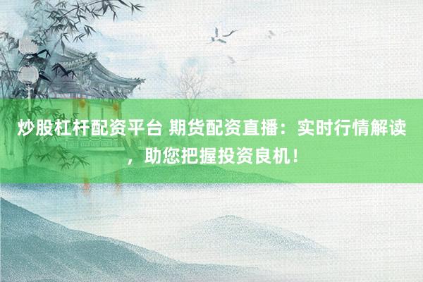 炒股杠杆配资平台 期货配资直播：实时行情解读，助您把握投资良机！