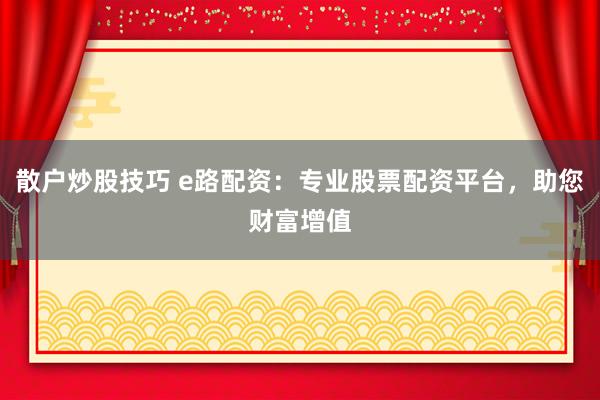 散户炒股技巧 e路配资：专业股票配资平台，助您财富增值