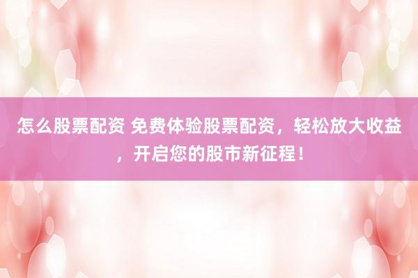 怎么股票配资 免费体验股票配资，轻松放大收益，开启您的股市新征程！