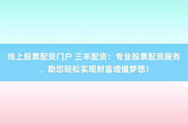 线上股票配资门户 三羊配资：专业股票配资服务，助您轻松实现财富增值梦想！