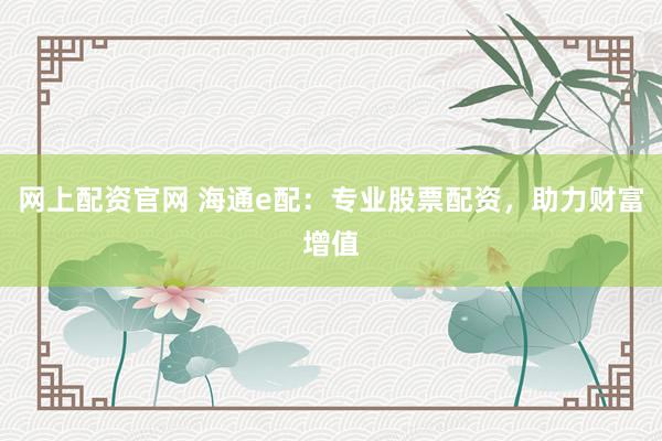 网上配资官网 海通e配：专业股票配资，助力财富增值
