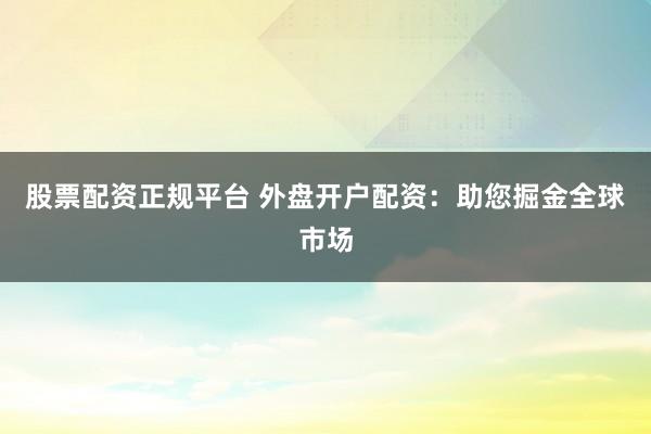 股票配资正规平台 外盘开户配资：助您掘金全球市场
