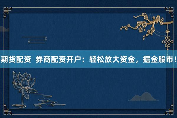 期货配资  券商配资开户：轻松放大资金，掘金股市！