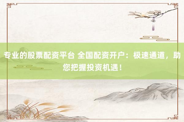 专业的股票配资平台 全国配资开户：极速通道，助您把握投资机遇！