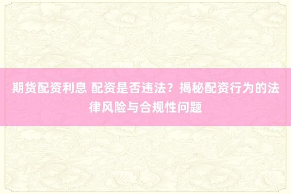 期货配资利息 配资是否违法？揭秘配资行为的法律风险与合规性问题