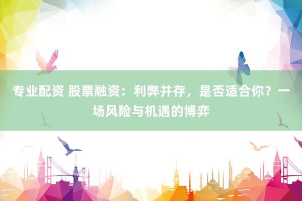 专业配资 股票融资：利弊并存，是否适合你？一场风险与机遇的博弈