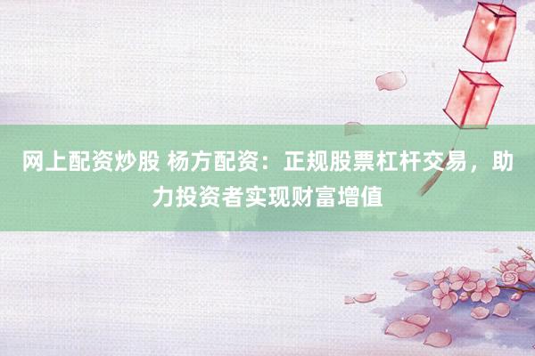 网上配资炒股 杨方配资：正规股票杠杆交易，助力投资者实现财富增值