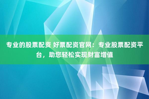 专业的股票配资 好票配资官网：专业股票配资平台，助您轻松实现财富增值