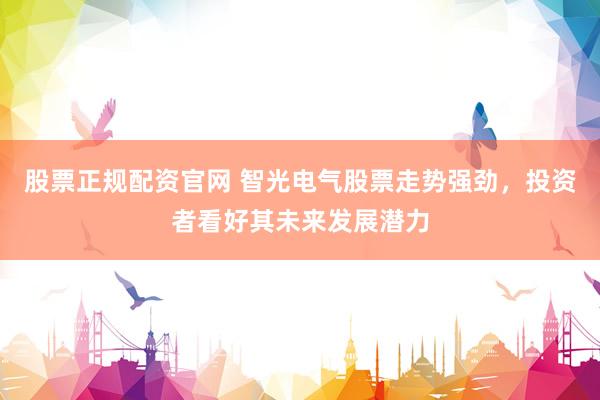 股票正规配资官网 智光电气股票走势强劲，投资者看好其未来发展潜力