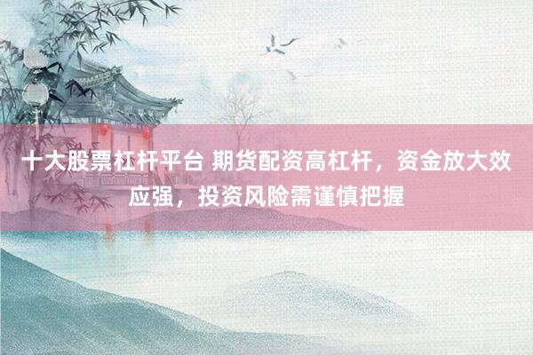 十大股票杠杆平台 期货配资高杠杆，资金放大效应强，投资风险需谨慎把握