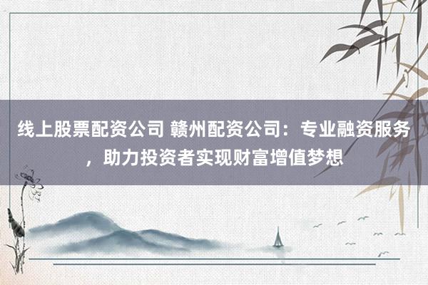 线上股票配资公司 赣州配资公司：专业融资服务，助力投资者实现财富增值梦想